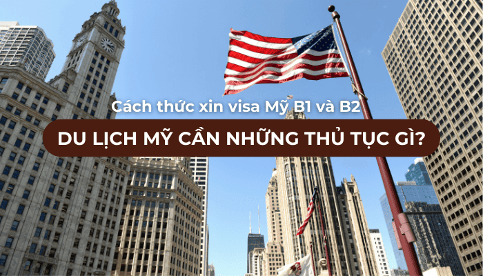 Du lịch Mỹ cần những thủ tục gì? Chi tiết cách xin visa Mỹ B1 và B2